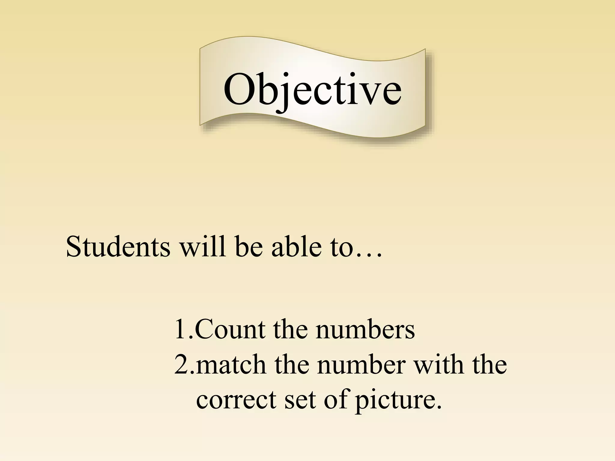 Objective
Students will be able to…
1.Count the numbers
2.match the number with the
correct set of picture.
 