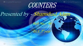 COUNTERS
Presented by:- Shamshad Alam
Roll No.:- 40
ECE 3rdyear
 