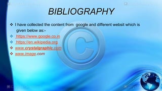 BIBLIOGRAPHY
 I have collected the content from google and different websit which is
given below as:-
 https://www.google.co.in
 https://en.wikipedia.org
 www.crystalgraphic.com
 www.image.com
 