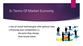 In Terms Of Market Economy
 Use of recent technologies with optimal rates
 Knowing your competitors i.e
the price they charge
their brand values
 
