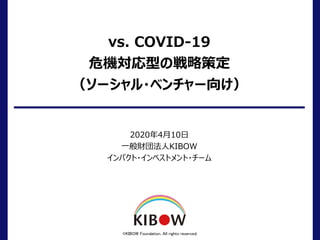 vs. COVID-19
危機対応型の戦略策定
（ソーシャル・ベンチャー向け）
2020年4月10日
一般財団法人KIBOW
インパクト・インベストメント・チーム
©KIBOW Foundation. All rights reserved.
 