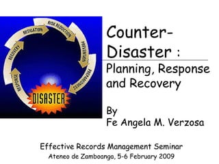 Effective Records Management Seminar Ateneo de Zamboanga, 5-6 February 2009 Counter-Disaster  :  Planning, Response and Recovery  By Fe Angela M. Verzosa 