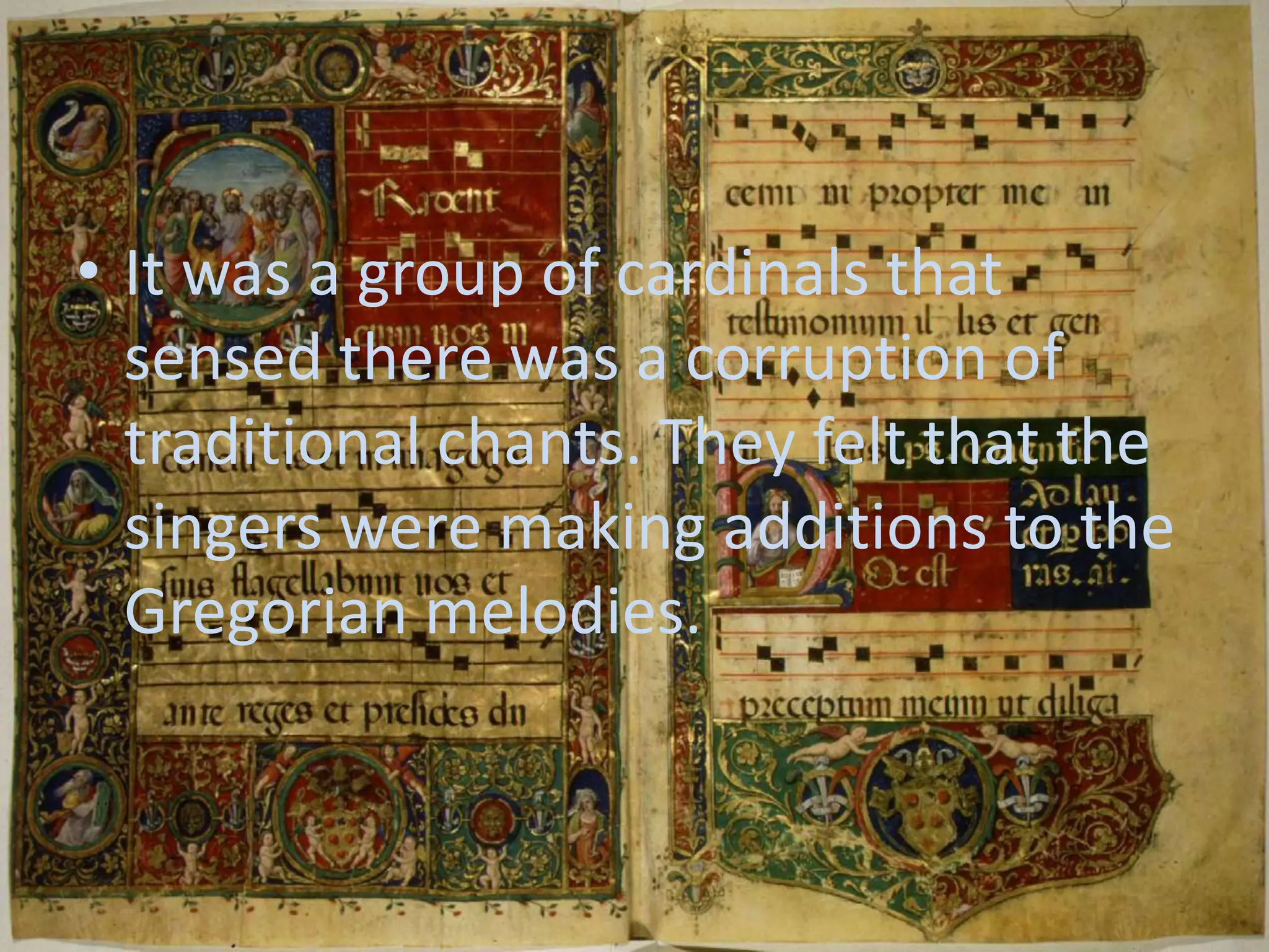 It was a group of cardinals that sensed there was a corruption of traditional chants. They felt that the singers were making additions to the Gregorian melodies.