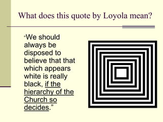 What does this quote by Loyola mean?

 “We  should
 always be
 disposed to
 believe that that
 which appears
 white is really
 black, if the
 hierarchy of the
 Church so
 decides.”
 
