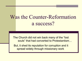 Was the Counter-Reformation
         a success?

 The Church did not win back many of the “lost
    souls” that had converted to Protestantism…
 But, it shed its reputation for corruption and it
   spread widely through missionary work
 