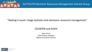 “Making it count: Usage statistics and electronic resources management”
COUNTER and SUSHI
Oliver Pesch
Chief Product Strategist
EBSCO Information Services
ALCTS/LITA Electronic Resources Management Interest Group
 