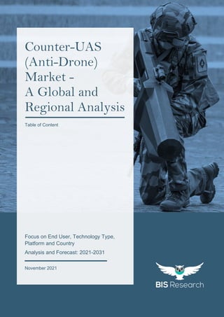 1
All rights reserved at BIS Research Inc.
C
O
U
N
T
E
R
-
U
A
S
(
A
N
T
I
-
D
R
O
N
E
)
M
A
R
K
E
T
Focus on End User, Technology Type,
Platform and Country
Analysis and Forecast: 2021-2031
November 2021
Counter-UAS
(Anti-Drone)
Market -
A Global and
Regional Analysis
Table of Content
 