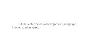 LO- To write the counter argument paragraph
in a persuasive speech
 
