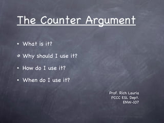 [object Object],[object Object],[object Object],[object Object],The Counter Argument Prof. Rich Lauria PCCC ESL Dept. ENW-107 