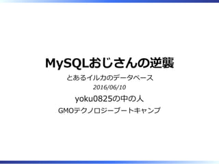 MySQLおじさんの逆襲
とあるイルカのデータベース
2016/06/10
yoku0825の中の⼈
GMOテクノロジーブートキャンプ
 