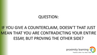 QUESTION:
IF YOU GIVE A COUNTERCLAIM, DOESN’T THAT JUST
MEAN THAT YOU ARE CONTRADICTING YOUR ENTIRE
ESSAY, BUT PROVING THE OTHER SIDE?