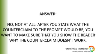ANSWER:
NO, NOT AT ALL. AFTER YOU STATE WHAT THE
COUNTERCLAIM TO THE PROMPT WOULD BE, YOU
WANT TO MAKE SURE THAT YOU SHOW THE READER
WHY THE COUNTERCLAIM DOESN’T WORK.