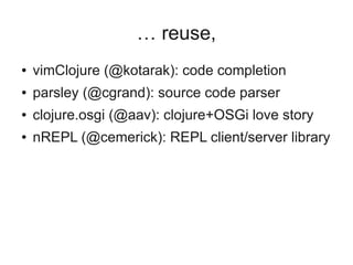… reuse,
● vimClojure (@kotarak): code completion
● parsley (@cgrand): source code parser
● clojure.osgi (@aav): clojure+OSGi love story
● nREPL (@cemerick): REPL client/server library
 