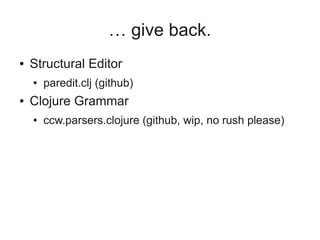 … give back.
● Structural Editor
● paredit.clj (github)
● Clojure Grammar
● ccw.parsers.clojure (github, wip, no rush please)
 