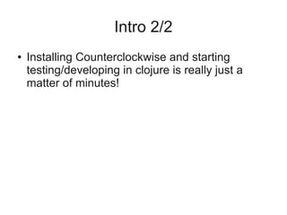 Intro 2/2
● Installing Counterclockwise and starting
testing/developing in clojure is really just a
matter of minutes!
 