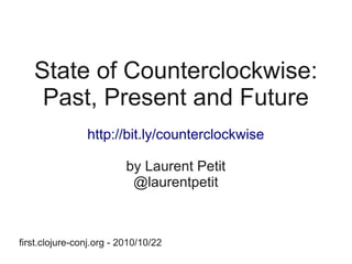 State of Counterclockwise:
Past, Present and Future
http://bit.ly/counterclockwise
by Laurent Petit
@laurentpetit
first.clojure-conj.org - 2010/10/22
 