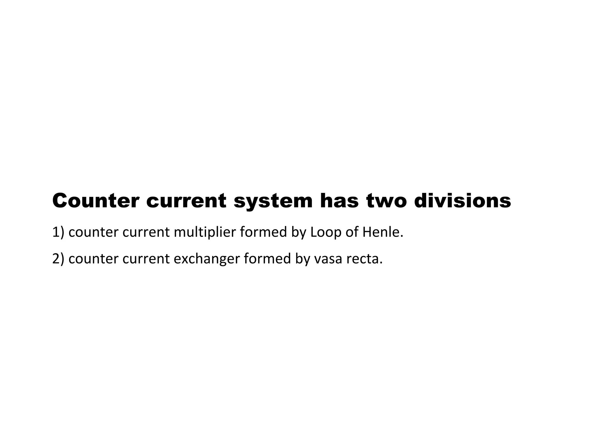 Counter current system has two divisions
1) counter current multiplier formed by Loop of Henle.
2) counter current exchanger formed by vasa recta.
 