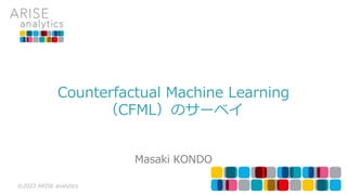 ©2022 ARISE analytics
Counterfactual Machine Learning
（CFML）のサーベイ
Masaki KONDO
 