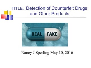 Nancy J Sperling May 10, 2016
TITLE: Detection of Counterfeit Drugs
and Other Products
 