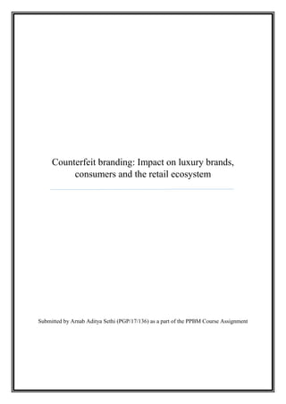 Counterfeit branding: Impact on luxury brands,
consumers and the retail ecosystem
Submitted by Arnab Aditya Sethi (PGP/17/136) as a part of the PPBM Course Assignment
 