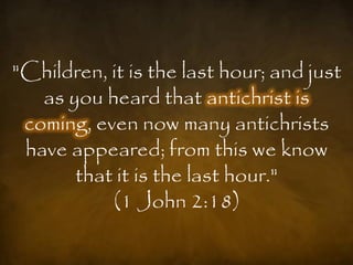 "Children, it is the last hour; and just
   as you heard that antichrist is
 coming, even now many antichrists
 have appeared; from this we know
       that it is the last hour."
           (1 John 2:18)
 