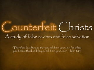 Counterfeit Christs
A study of false saviors and false salvation

    "Therefore I said to you that you will die in your sins; for unless
     you believe that I am He, you will die in your sins.” - John 8:24
 