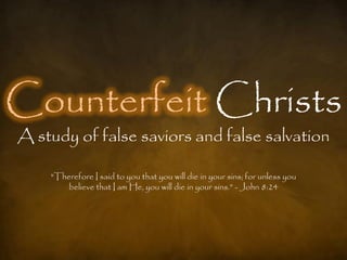 Counterfeit Christs
A study of false saviors and false salvation

    "Therefore I said to you that you will die in your sins; for unless you
        believe that I am He, you will die in your sins.” - John 8:24
 