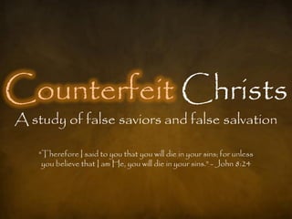 Counterfeit Christs
A study of false saviors and false salvation

    "Therefore I said to you that you will die in your sins; for unless
     you believe that I am He, you will die in your sins.” - John 8:24
 