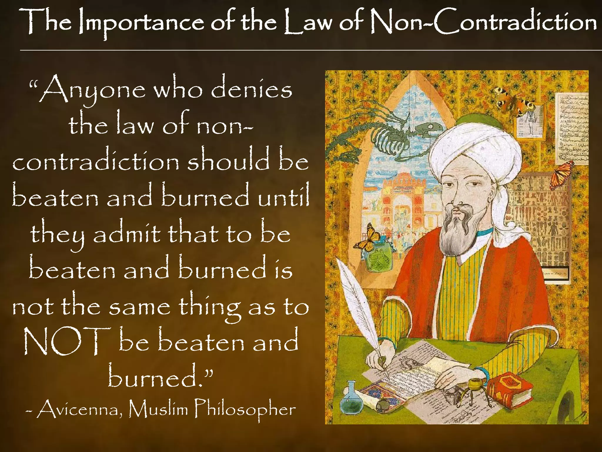 The Importance of the Law of Non-Contradiction

 “Anyone who denies
     the law of non-
contradiction should be
beaten and burned until
 they admit that to be
 beaten and burned is
not the same thing as to
 NOT be beaten and
        burned.”
 - Avicenna, Muslim Philosopher
 