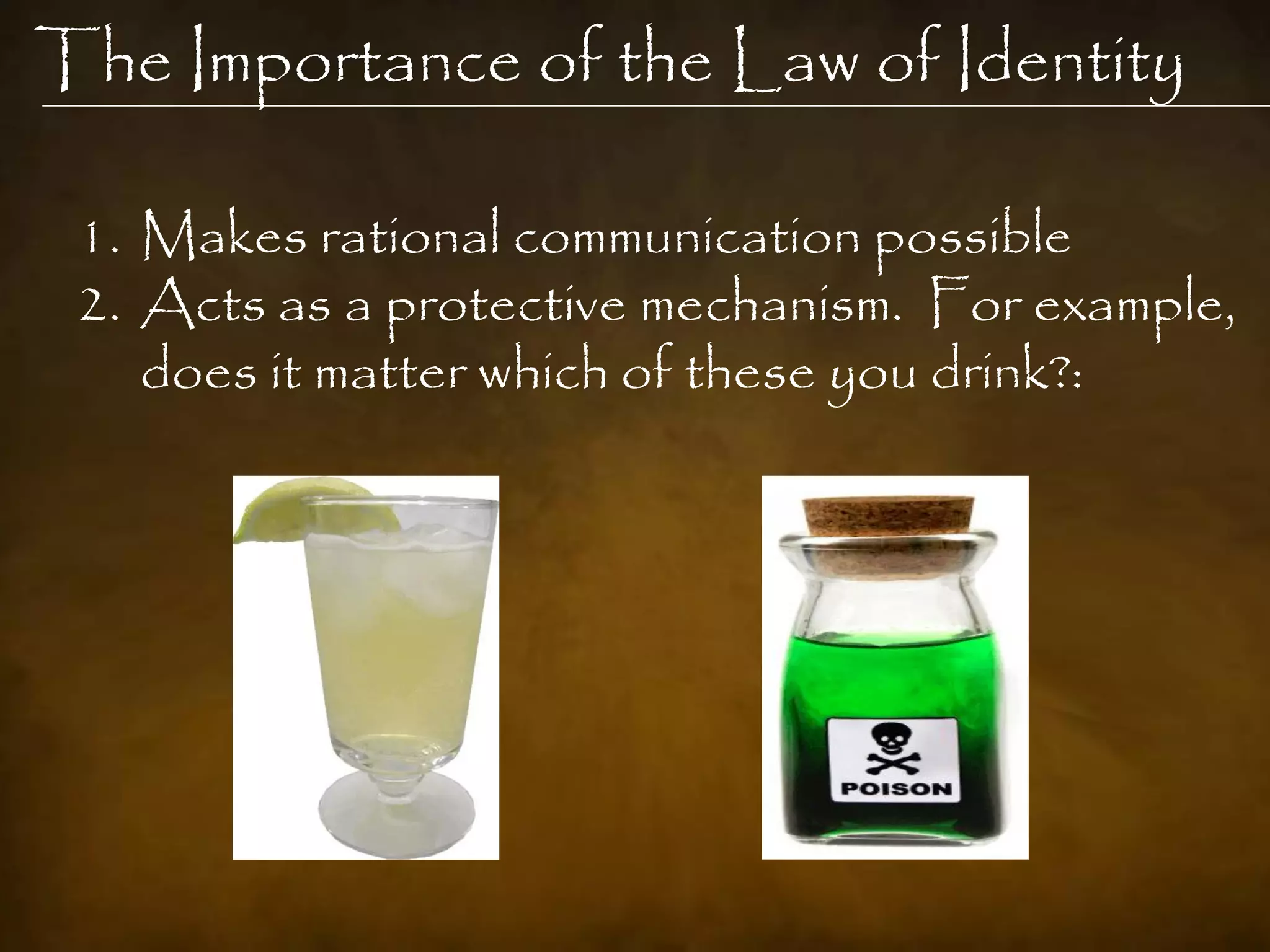 The Importance of the Law of Identity

 1. Makes rational communication possible
 2. Acts as a protective mechanism. For example,
    does it matter which of these you drink?:
 