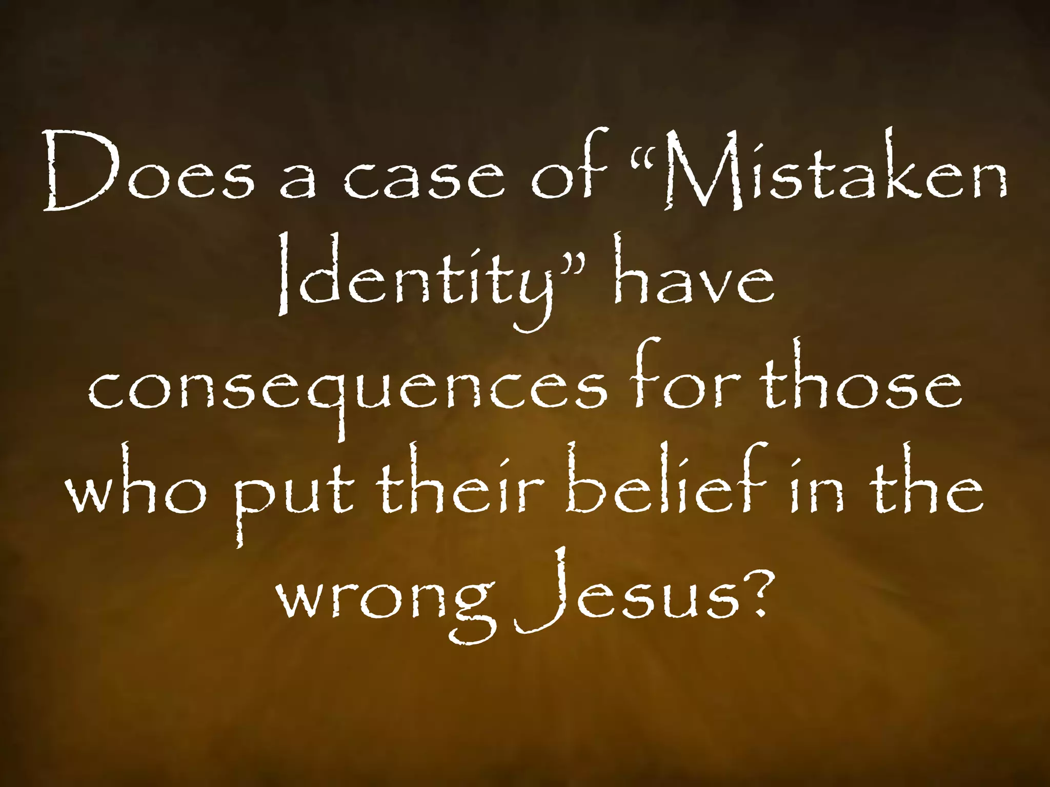 Does a case of “Mistaken
     Identity” have
 consequences for those
who put their belief in the
     wrong Jesus?
 