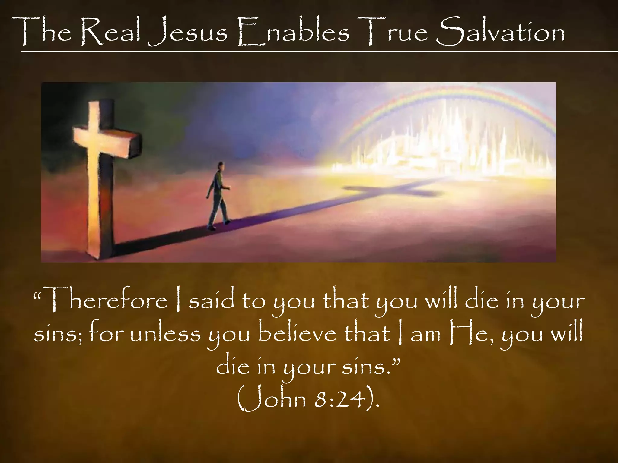 The Real Jesus Enables True Salvation




 “Therefore I said to you that you will die in your
 sins; for unless you believe that I am He, you will
                   die in your sins.”
                     (John 8:24).
 