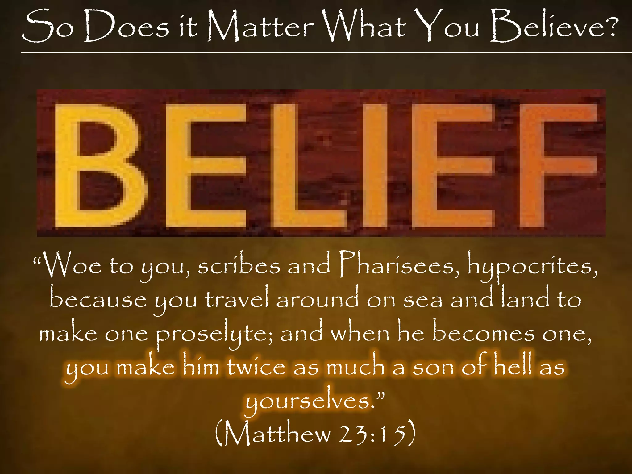 So Does it Matter What You Believe?




“Woe to you, scribes and Pharisees, hypocrites,
  because you travel around on sea and land to
 make one proselyte; and when he becomes one,
   you make him twice as much a son of hell as
                  yourselves.”
               (Matthew 23:15)
 