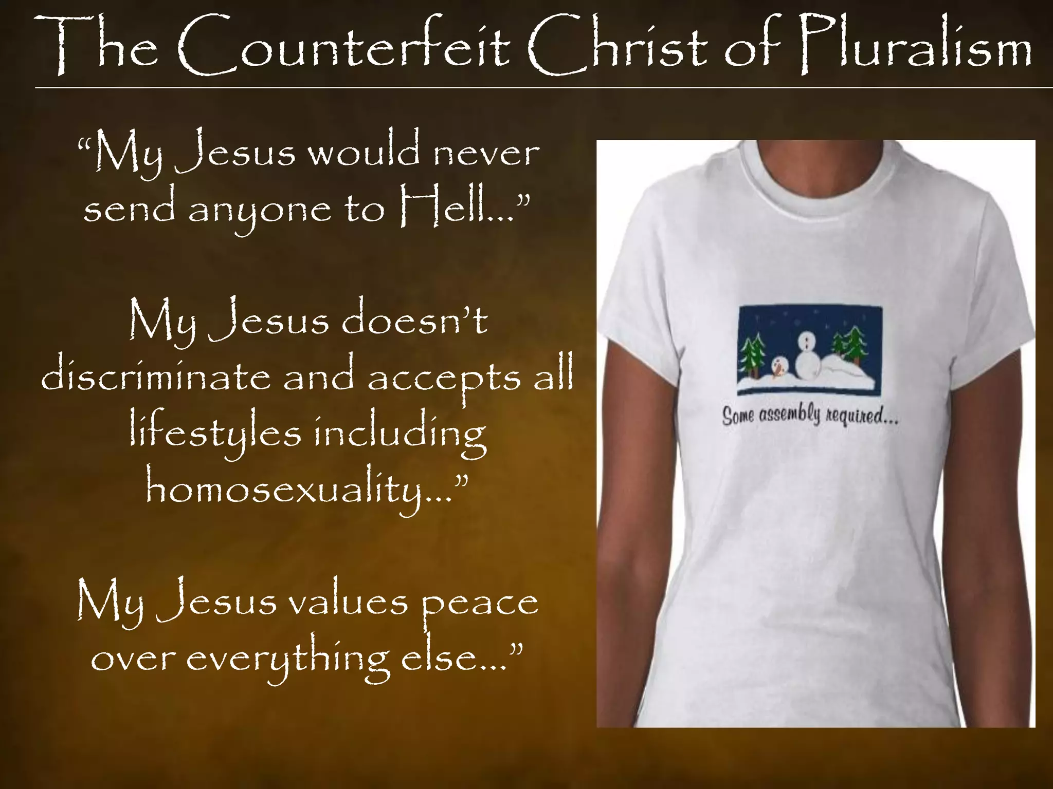 The Counterfeit Christ of Pluralism
 “My Jesus would never
 send anyone to Hell…”

    My Jesus doesn‟t
discriminate and accepts all
     lifestyles including
       homosexuality…”

 My Jesus values peace
 over everything else…”
 