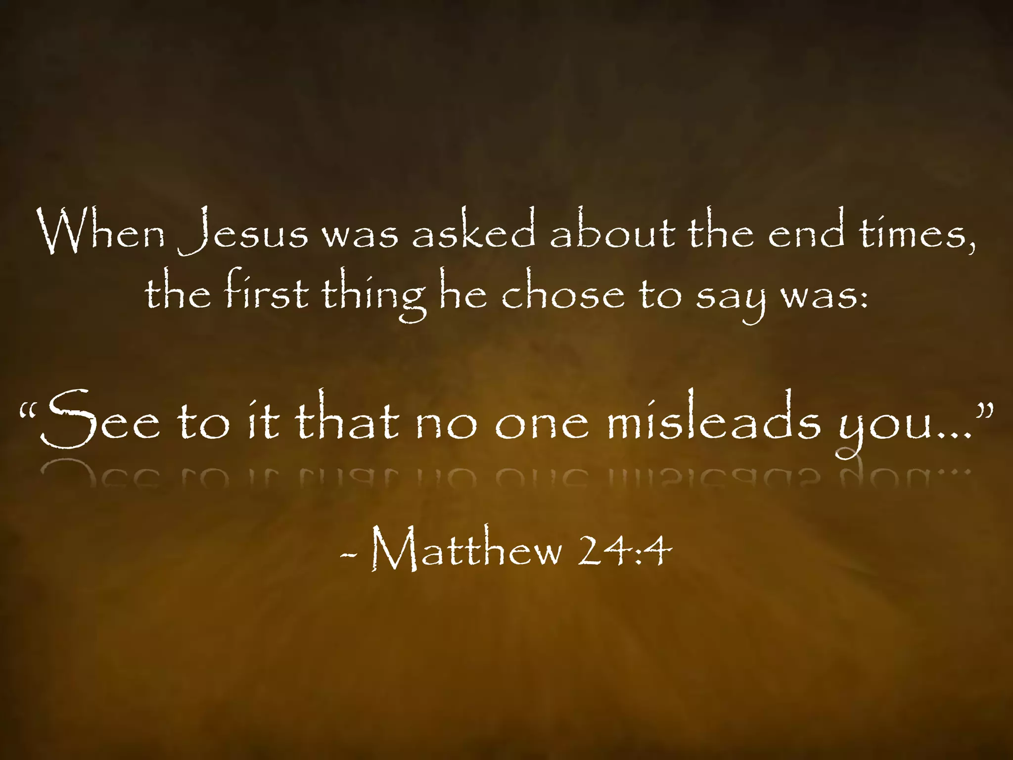 When Jesus was asked about the end times,
   the first thing he chose to say was:

“See to it that no one misleads you…”

             - Matthew 24:4
 