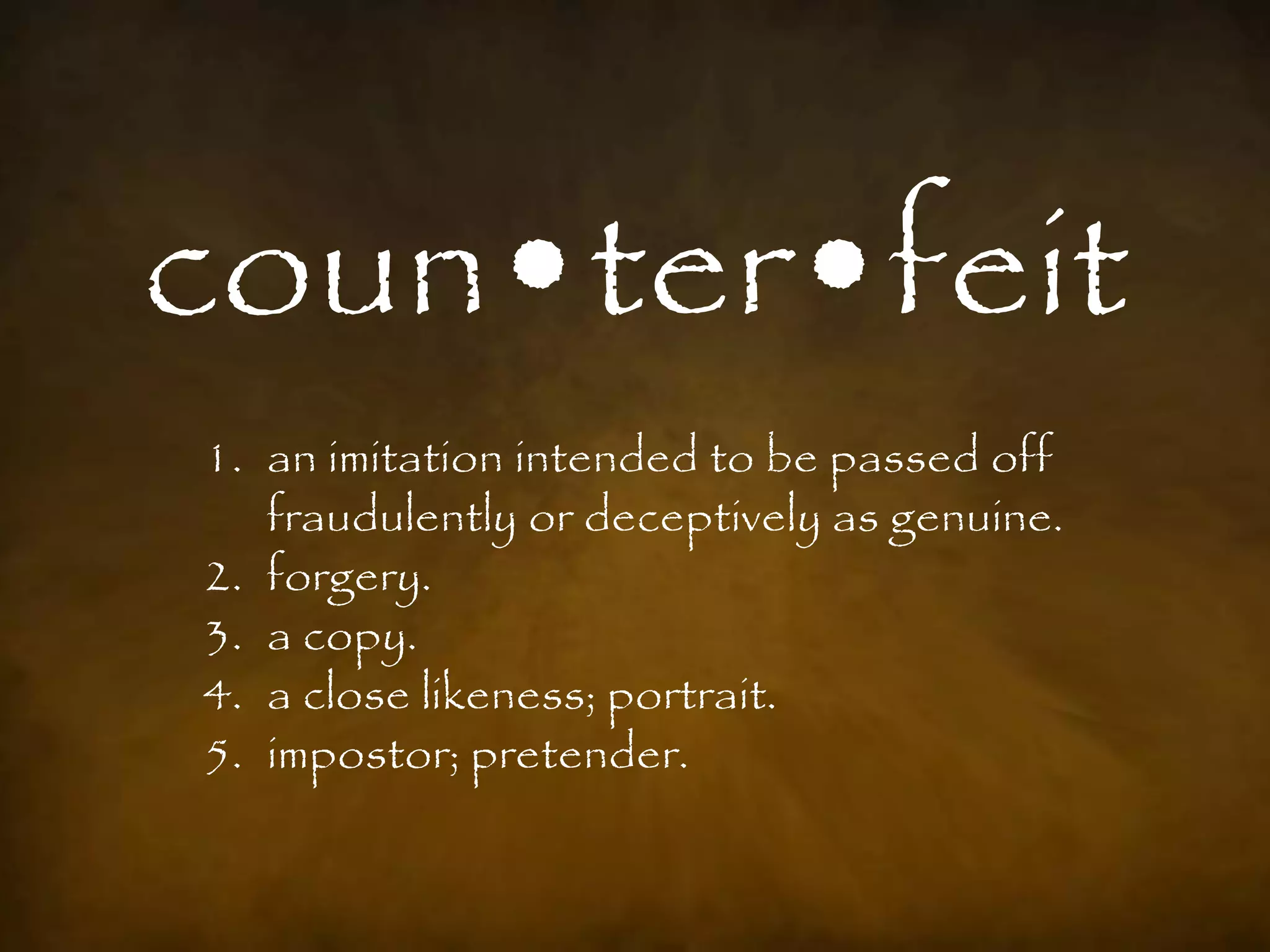 coun•ter•feit
1. an imitation intended to be passed off
   fraudulently or deceptively as genuine.
2. forgery.
3. a copy.
4. a close likeness; portrait.
5. impostor; pretender.
 