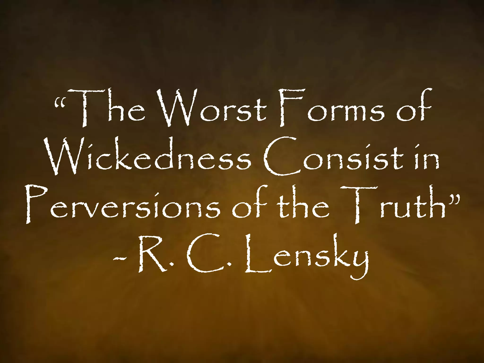 “The Worst Forms of
 Wickedness Consist in
Perversions of the Truth”
     - R. C. Lensky
 