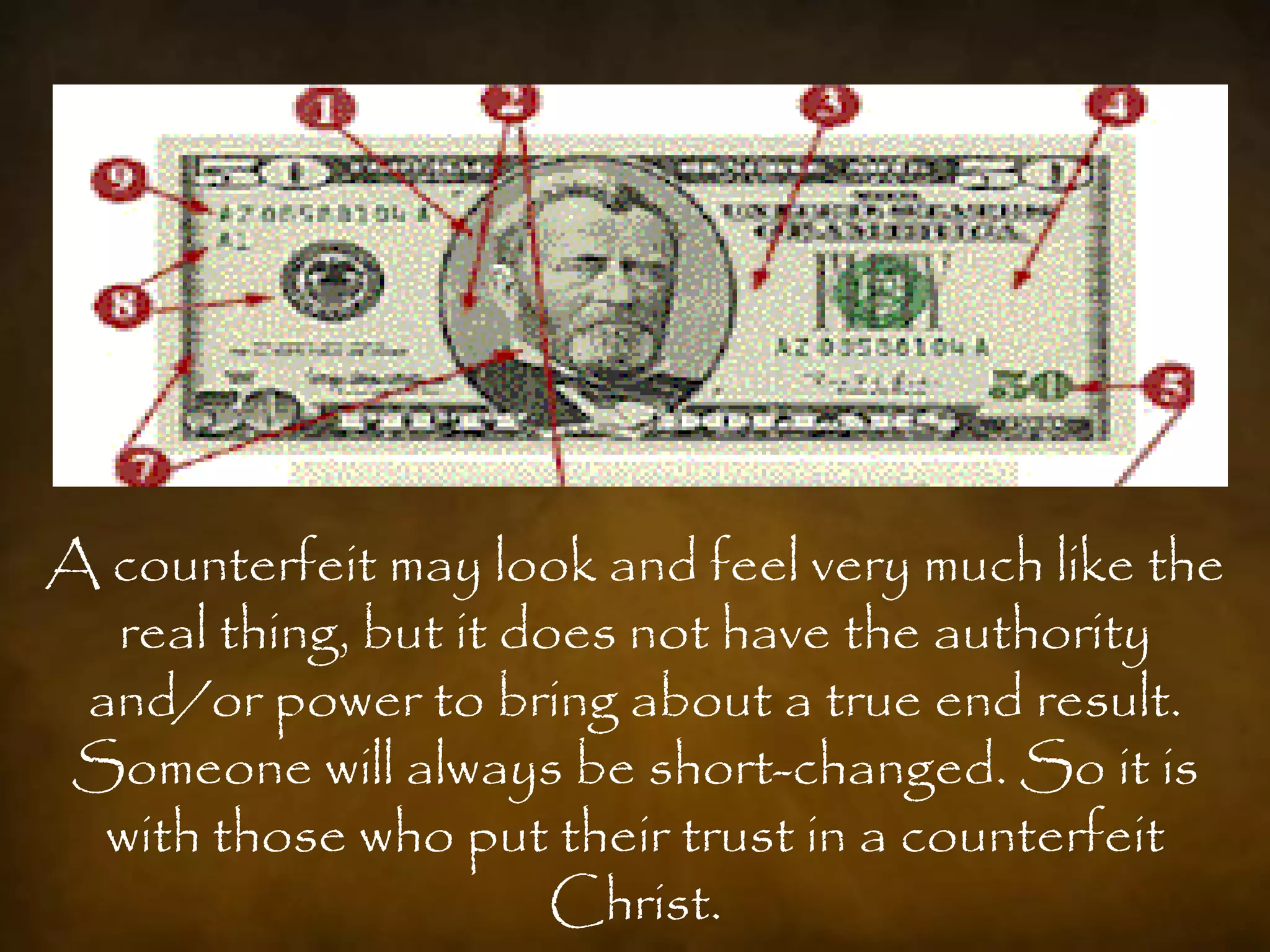 A counterfeit may look and feel very much like the
  real thing, but it does not have the authority
 and/or power to bring about a true end result.
Someone will always be short-changed. So it is
  with those who put their trust in a counterfeit
                       Christ.
 
