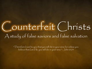 Counterfeit Christs
A study of false saviors and false salvation

    "Therefore I said to you that you will die in your sins; for unless you
        believe that I am He, you will die in your sins.‖ - John 8:24
 
