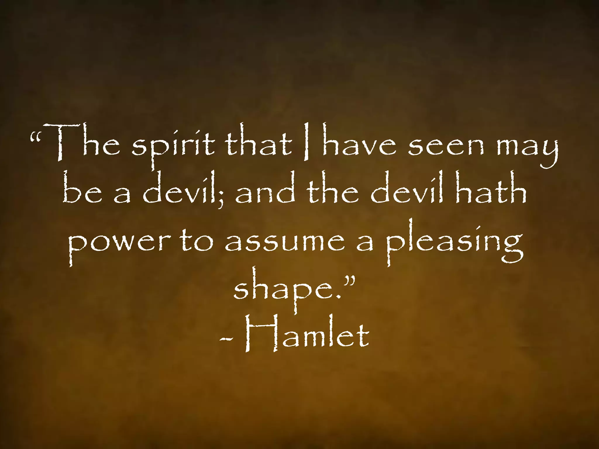 “The spirit that I have seen may
 be a devil; and the devil hath
  power to assume a pleasing
             shape.”
            - Hamlet
 