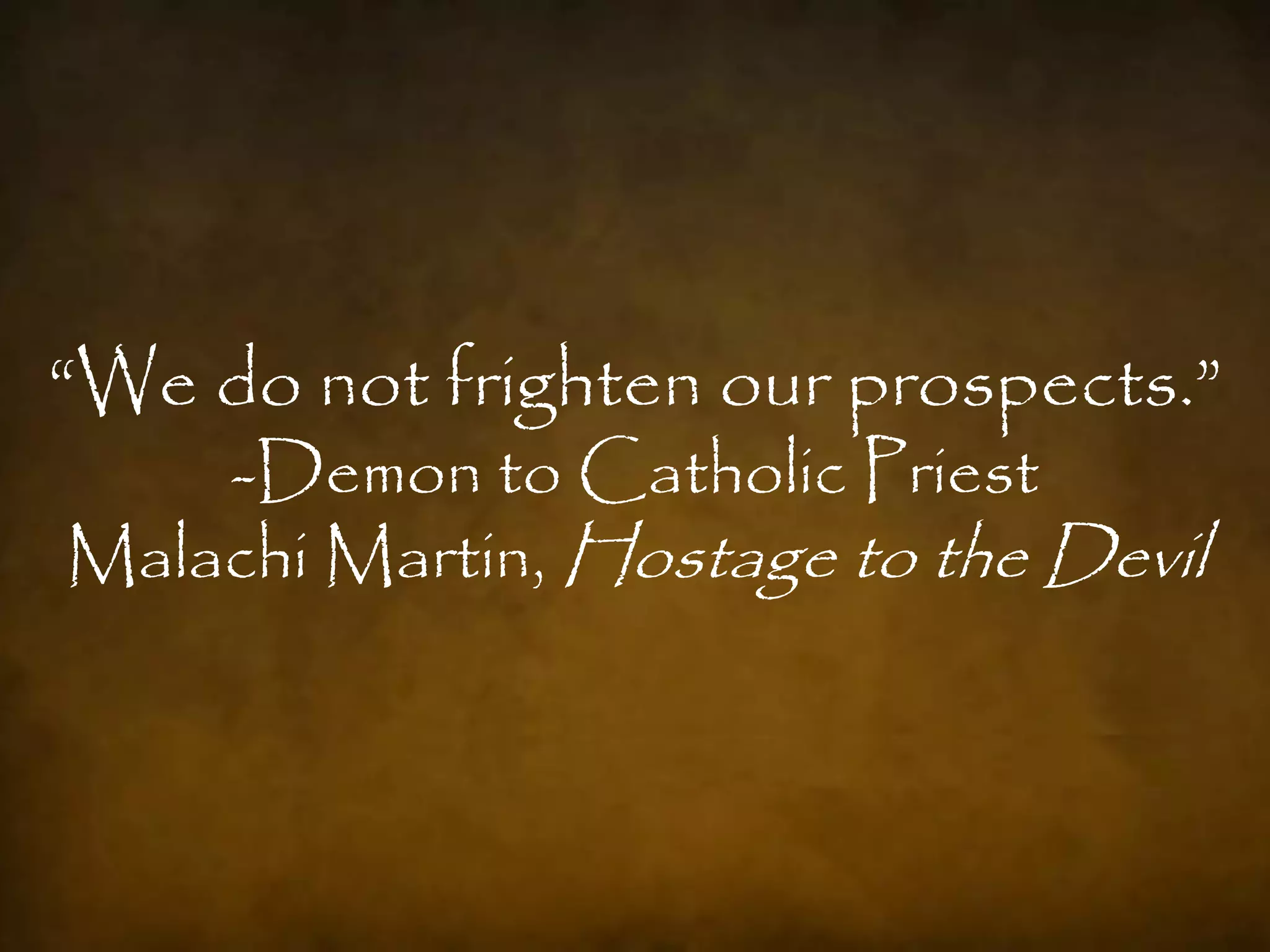“We do not frighten our prospects.”
    -Demon to Catholic Priest
Malachi Martin, Hostage to the Devil
 