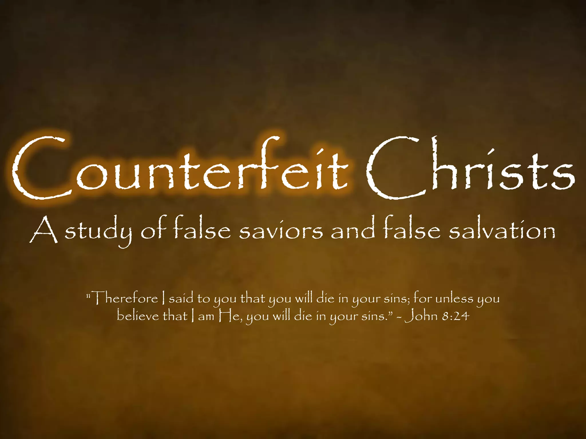 Counterfeit Christs
A study of false saviors and false salvation

    "Therefore I said to you that you will die in your sins; for unless you
        believe that I am He, you will die in your sins.” - John 8:24
 