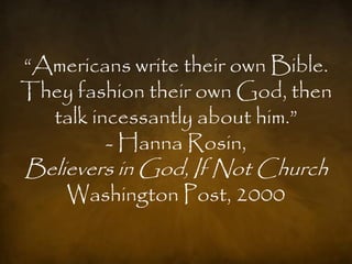 ―Americans write their own Bible.
They fashion their own God, then
  talk incessantly about him.‖
         - Hanna Rosin,
Believers in God, If Not Church
    Washington Post, 2000
 