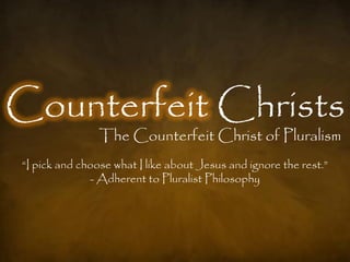 Counterfeit Christs
                The Counterfeit Christ of Pluralism
―I pick and choose what I like about Jesus and ignore the rest.‖
              - Adherent to Pluralist Philosophy
 