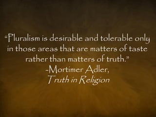 ―Pluralism is desirable and tolerable only
 in those areas that are matters of taste
       rather than matters of truth.‖
            -Mortimer Adler,
           Truth in Religion
 