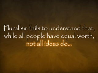 Pluralism fails to understand that,
while all people have equal worth,
          not all ideas do…
 
