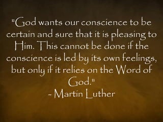 "God wants our conscience to be
certain and sure that it is pleasing to
  Him. This cannot be done if the
conscience is led by its own feelings,
 but only if it relies on the Word of
                 God."
          - Martin Luther
 