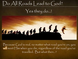 Do All Roads Lead to God?
                 Yes they do…!




Because God is real, no matter what road you‘re on, you
will meet Him when you die, regardless of the road you‘ve
               travelled. But what then…?
 