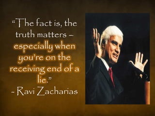 ―The fact is, the
  truth matters –
  especially when
   you‘re on the
receiving end of a
        lie.‖
- Ravi Zacharias
 