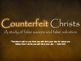 Counterfeit Christs
A study of false saviors and false salvation

    "Therefore I said to you that you will die in your sins; for unless you
         believe that I am He, you will die in your sins.” - John 8:24
 